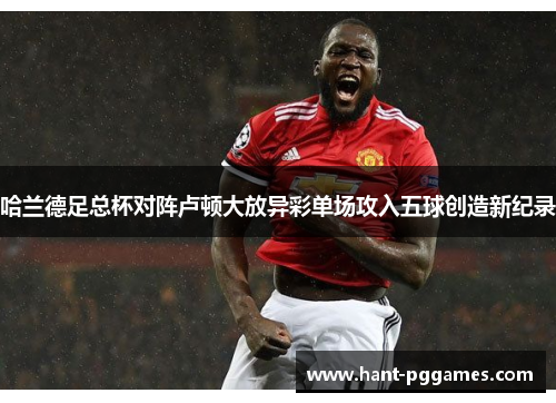 哈兰德足总杯对阵卢顿大放异彩单场攻入五球创造新纪录 哈兰德足总杯对阵卢顿大放异彩单场攻入五球创造新纪录