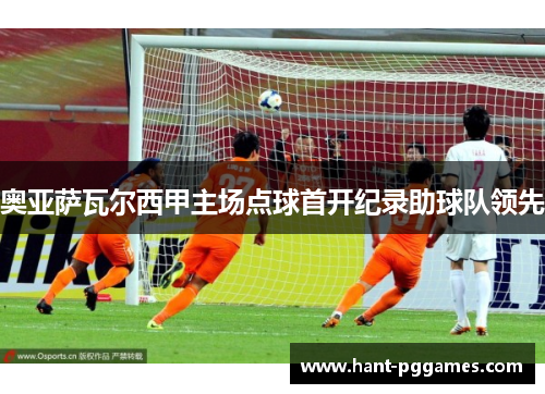 奥亚萨瓦尔西甲主场点球首开纪录助球队领先 奥亚萨瓦尔西甲主场点球首开纪录助球队领先
