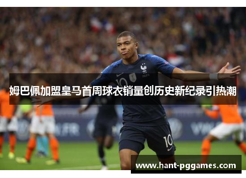 姆巴佩加盟皇马首周球衣销量创历史新纪录引热潮 姆巴佩加盟皇马首周球衣销量创历史新纪录引热潮