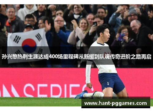 孙兴慜热刺生涯达成400场里程碑从新援到队魂传奇进阶之路再启 孙兴慜热刺生涯达成400场里程碑从新援到队魂传奇进阶之路再启