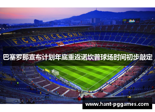 巴塞罗那宣布计划年底重返诺坎普球场时间初步敲定 巴塞罗那宣布计划年底重返诺坎普球场时间初步敲定