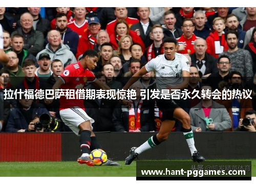 拉什福德巴萨租借期表现惊艳 引发是否永久转会的热议 拉什福德巴萨租借期表现惊艳 引发是否永久转会的热议