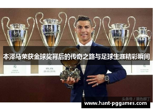 本泽马荣获金球奖背后的传奇之路与足球生涯精彩瞬间