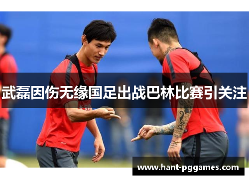 武磊因伤无缘国足出战巴林比赛引关注
