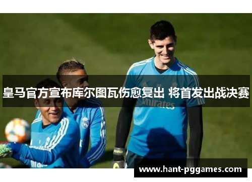 皇马官方宣布库尔图瓦伤愈复出 将首发出战决赛