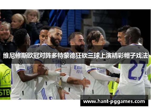 维尼修斯欧冠对阵多特蒙德狂砍三球上演精彩帽子戏法 维尼修斯欧冠对阵多特蒙德狂砍三球上演精彩帽子戏法
