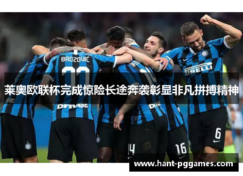 莱奥欧联杯完成惊险长途奔袭彰显非凡拼搏精神 莱奥欧联杯完成惊险长途奔袭彰显非凡拼搏精神