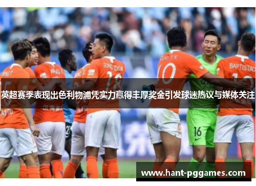 英超赛季表现出色利物浦凭实力赢得丰厚奖金引发球迷热议与媒体关注 英超赛季表现出色利物浦凭实力赢得丰厚奖金引发球迷热议与媒体关注