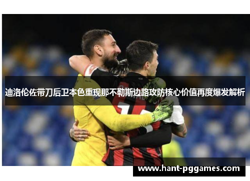 迪洛伦佐带刀后卫本色重现那不勒斯边路攻防核心价值再度爆发解析 迪洛伦佐带刀后卫本色重现那不勒斯边路攻防核心价值再度爆发解析