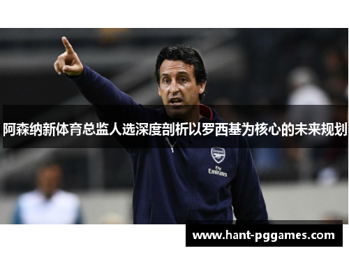 阿森纳新体育总监人选深度剖析以罗西基为核心的未来规划 阿森纳新体育总监人选深度剖析以罗西基为核心的未来规划