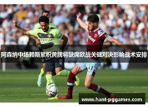 阿森纳中场赖斯累积黄牌将缺席欧战关键对决影响战术安排