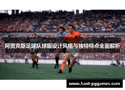 阿贾克斯足球队球服设计风格与独特特点全面解析 阿贾克斯足球队球服设计风格与独特特点全面解析