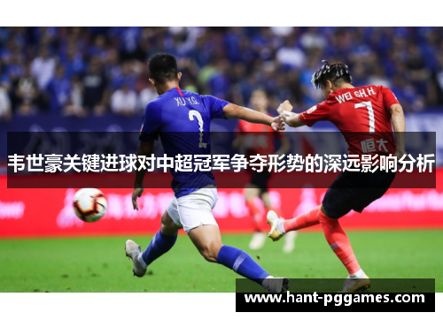 韦世豪关键进球对中超冠军争夺形势的深远影响分析