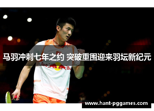 马羽冲刺七年之约 突破重围迎来羽坛新纪元
