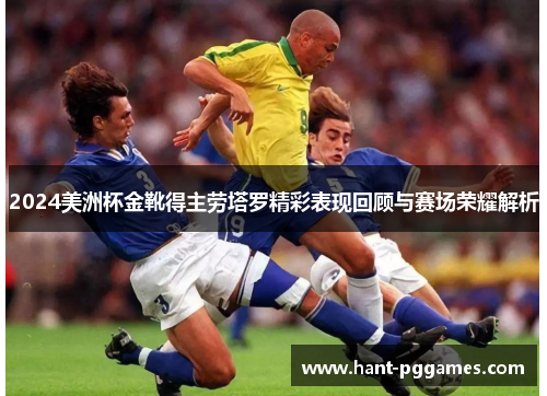 2024美洲杯金靴得主劳塔罗精彩表现回顾与赛场荣耀解析