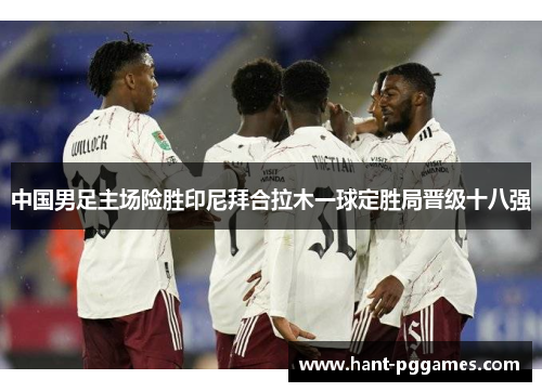 中国男足主场险胜印尼拜合拉木一球定胜局晋级十八强