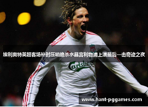 埃利奥特英超客场补时压哨绝杀水晶宫利物浦上演最后一击奇迹之夜
