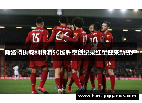 斯洛特执教利物浦50场胜率创纪录红军迎来新辉煌