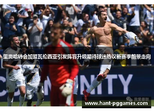 里奥哈转会加盟瓦伦西亚引发阵容升级期待球迷热议新赛季前景走向 里奥哈转会加盟瓦伦西亚引发阵容升级期待球迷热议新赛季前景走向