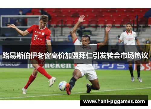 路易斯伯伊冬窗高价加盟拜仁引发转会市场热议 路易斯伯伊冬窗高价加盟拜仁引发转会市场热议