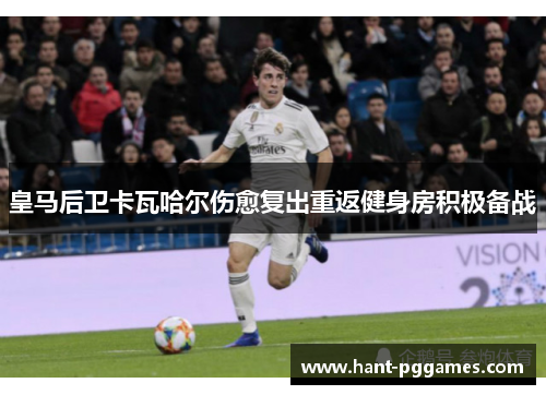 皇马后卫卡瓦哈尔伤愈复出重返健身房积极备战 皇马后卫卡瓦哈尔伤愈复出重返健身房积极备战