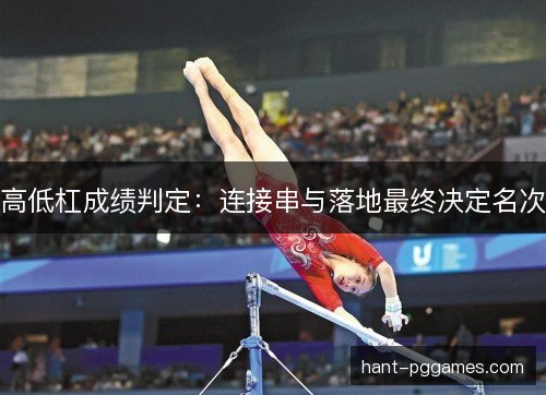 高低杠成绩判定:连接串与落地最终决定名次 高低杠成绩判定:连接串与落地最终决定名次