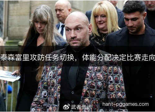 泰森富里攻防任务切换,体能分配决定比赛走向 泰森富里攻防任务切换,体能分配决定比赛走向