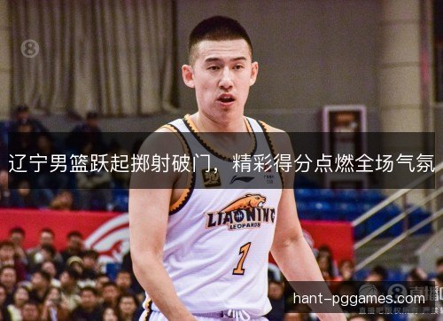 辽宁男篮跃起掷射破门,精彩得分点燃全场气氛 辽宁男篮跃起掷射破门,精彩得分点燃全场气氛