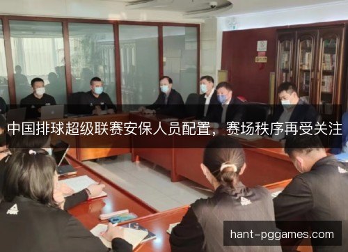 中国排球超级联赛安保人员配置,赛场秩序再受关注 中国排球超级联赛安保人员配置,赛场秩序再受关注